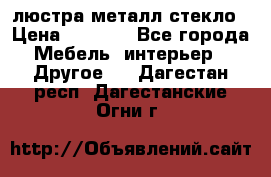 люстра металл стекло › Цена ­ 1 000 - Все города Мебель, интерьер » Другое   . Дагестан респ.,Дагестанские Огни г.